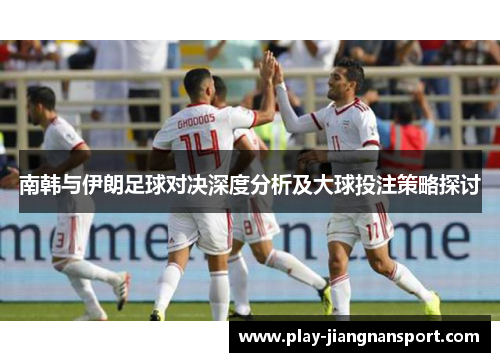南韩与伊朗足球对决深度分析及大球投注策略探讨 南韩与伊朗足球对决深度分析及大球投注策略探讨
